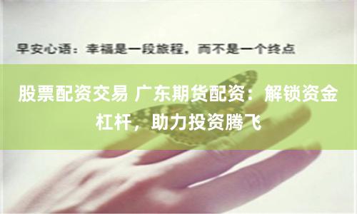 股票配資交易 廣東期貨配資：解鎖資金杠桿，助力投資騰飛